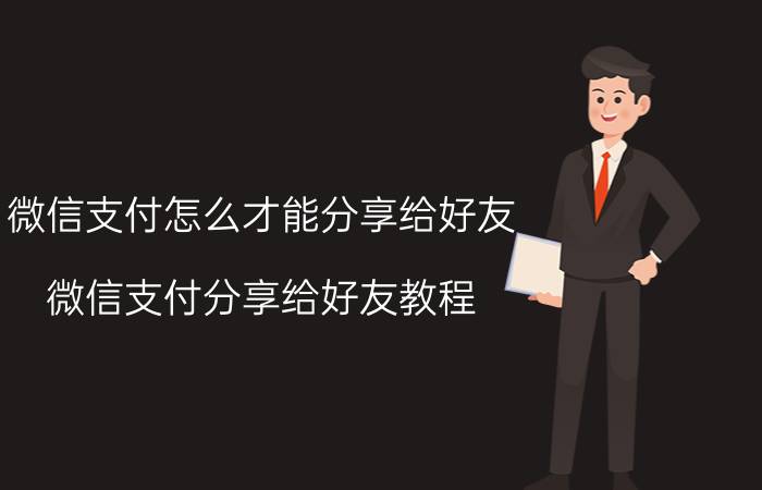 微信支付怎么才能分享给好友 微信支付分享给好友教程